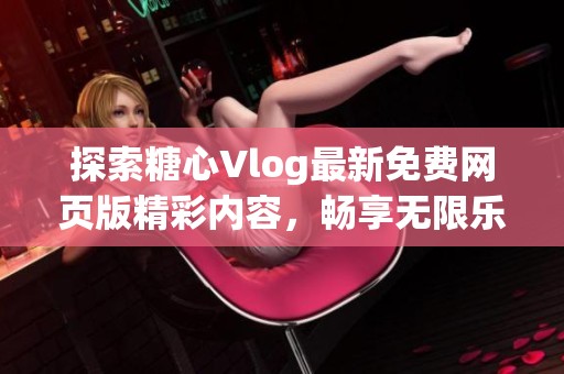 探索糖心Vlog最新免费网页版精彩内容，畅享无限乐趣