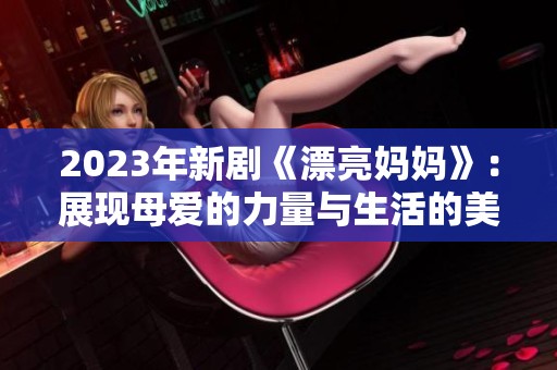 2023年新剧《漂亮妈妈》：展现母爱的力量与生活的美好