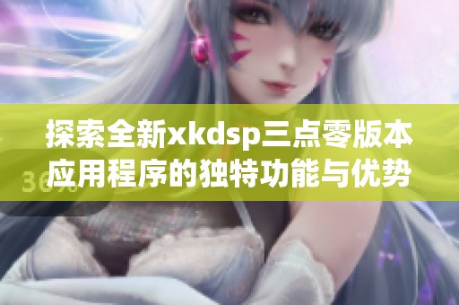 探索全新xkdsp三点零版本应用程序的独特功能与优势