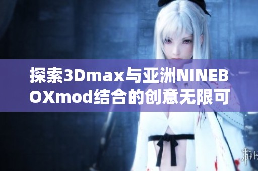 探索3Dmax与亚洲NINEBOXmod结合的创意无限可能