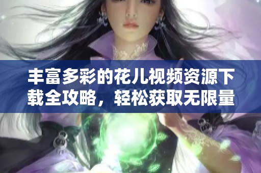 丰富多彩的花儿视频资源下载全攻略，轻松获取无限量素材