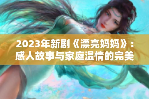 2023年新剧《漂亮妈妈》：感人故事与家庭温情的完美结合