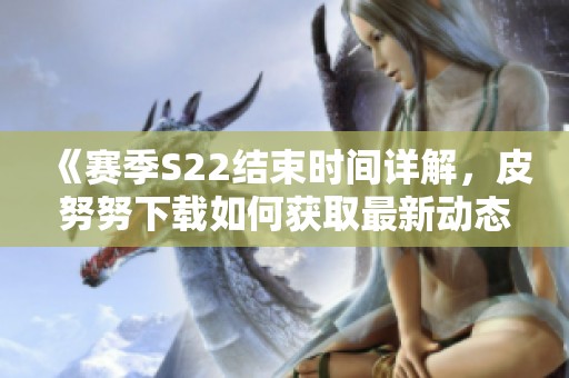 《赛季S22结束时间详解，皮努努下载如何获取最新动态》