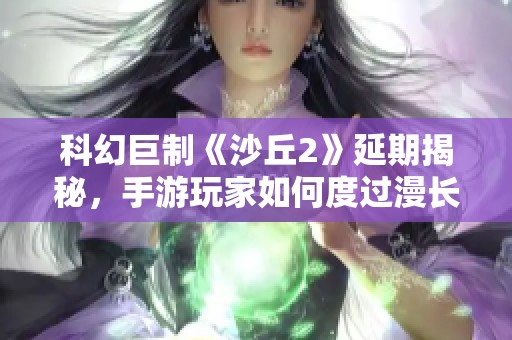 科幻巨制《沙丘2》延期揭秘，手游玩家如何度过漫长等待