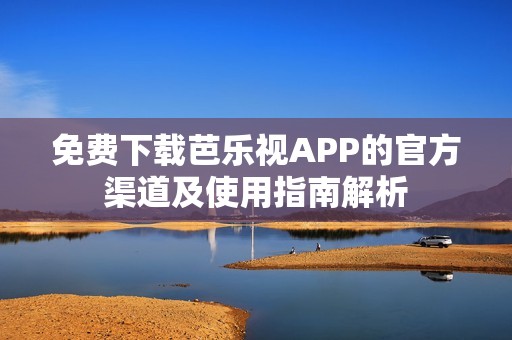 免费下载芭乐视APP的官方渠道及使用指南解析