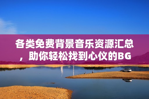 各类免费背景音乐资源汇总，助你轻松找到心仪的BGM