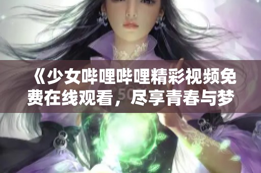 《少女哔哩哔哩精彩视频免费在线观看，尽享青春与梦想》