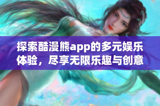 探索酷漫熊app的多元娱乐体验，尽享无限乐趣与创意