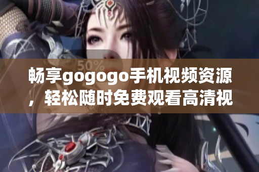 畅享gogogo手机视频资源，轻松随时免费观看高清视频