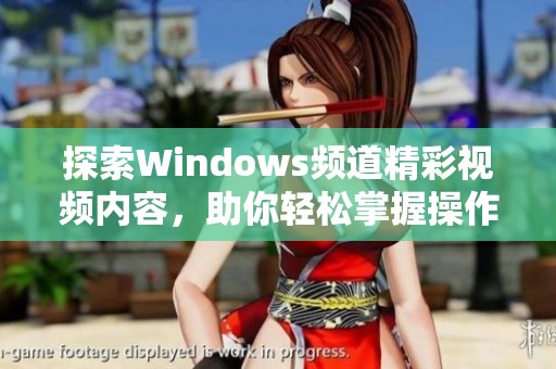 探索Windows频道精彩视频内容，助你轻松掌握操作技巧和新功能