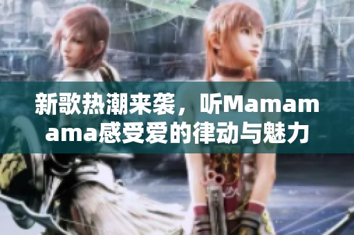 新歌热潮来袭，听Mamamama感受爱的律动与魅力