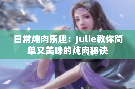 日常炖肉乐趣：Julie教你简单又美味的炖肉秘诀