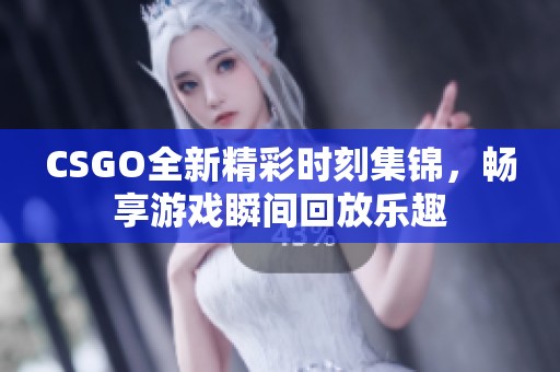 CSGO全新精彩时刻集锦，畅享游戏瞬间回放乐趣