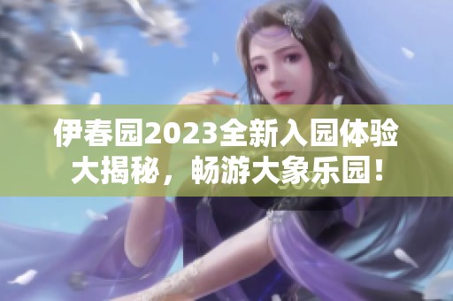 伊春园2023全新入园体验大揭秘，畅游大象乐园！