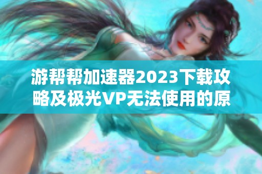 游帮帮加速器2023下载攻略及极光VP无法使用的原因解析