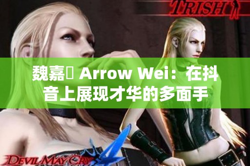 魏嘉瑩 Arrow Wei：在抖音上展现才华的多面手