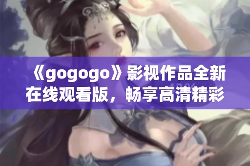 《gogogo》影视作品全新在线观看版，畅享高清精彩内容