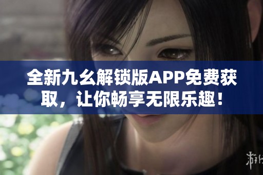 全新九幺解锁版APP免费获取，让你畅享无限乐趣！