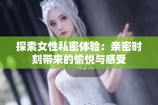 探索女性私密体验：亲密时刻带来的愉悦与感受