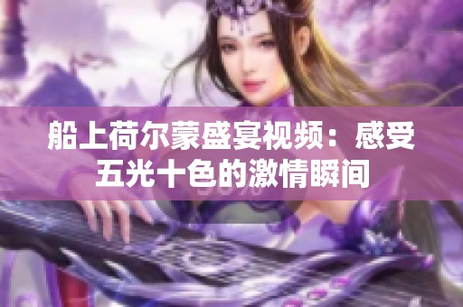 船上荷尔蒙盛宴视频：感受五光十色的激情瞬间