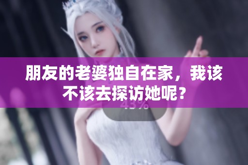 朋友的老婆独自在家，我该不该去探访她呢？