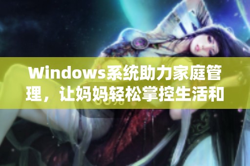 Windows系统助力家庭管理，让妈妈轻松掌控生活和工作