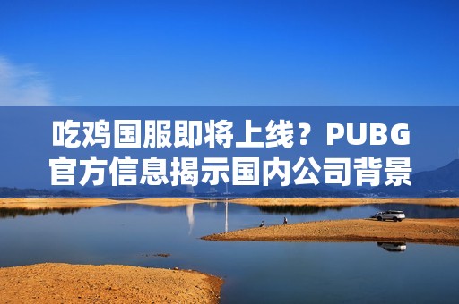 吃鸡国服即将上线？PUBG官方信息揭示国内公司背景