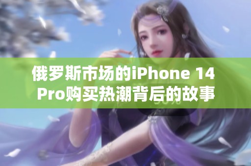 俄罗斯市场的iPhone 14 Pro购买热潮背后的故事