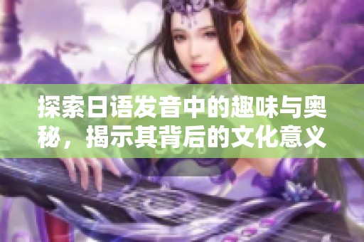 探索日语发音中的趣味与奥秘，揭示其背后的文化意义