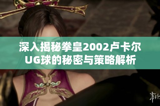 深入揭秘拳皇2002卢卡尔UG球的秘密与策略解析