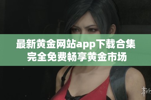 最新黄金网站app下载合集 完全免费畅享黄金市场