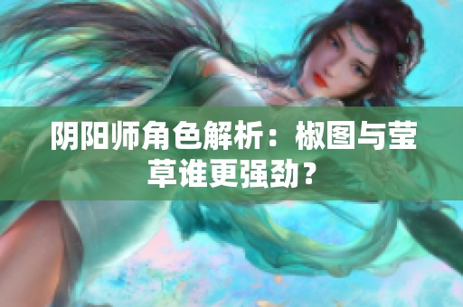 阴阳师角色解析：椒图与莹草谁更强劲？