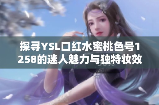 探寻YSL口红水蜜桃色号1258的迷人魅力与独特妆效