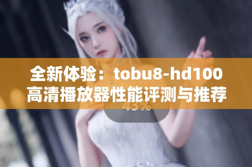 全新体验：tobu8-hd100高清播放器性能评测与推荐