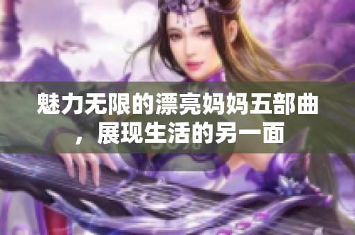 魅力无限的漂亮妈妈五部曲，展现生活的另一面