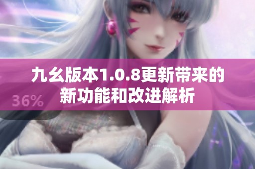 九幺版本1.0.8更新带来的新功能和改进解析