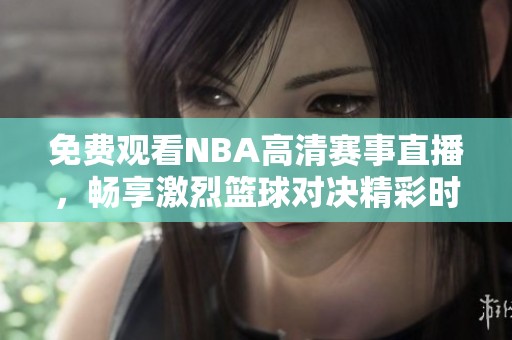 免费观看NBA高清赛事直播，畅享激烈篮球对决精彩时刻