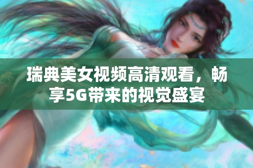 瑞典美女视频高清观看，畅享5G带来的视觉盛宴