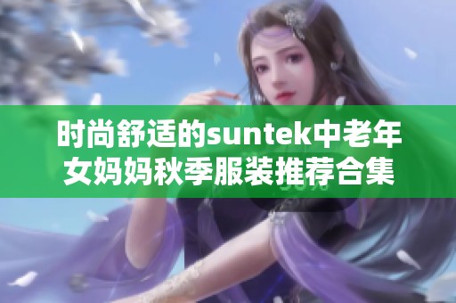 时尚舒适的suntek中老年女妈妈秋季服装推荐合集