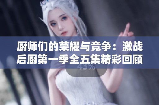 厨师们的荣耀与竞争：激战后厨第一季全五集精彩回顾