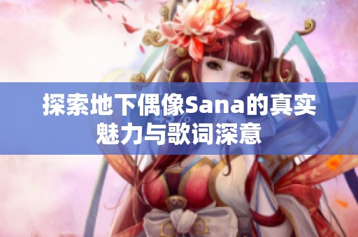 探索地下偶像Sana的真实魅力与歌词深意