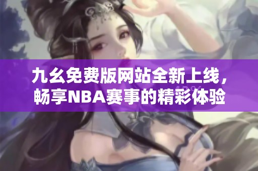 九幺免费版网站全新上线，畅享NBA赛事的精彩体验