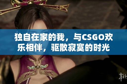 独自在家的我，与CSGO欢乐相伴，驱散寂寞的时光