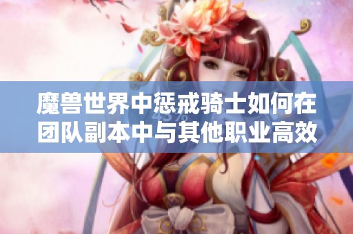 魔兽世界中惩戒骑士如何在团队副本中与其他职业高效合作