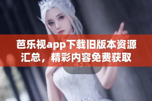 芭乐视app下载旧版本资源汇总，精彩内容免费获取