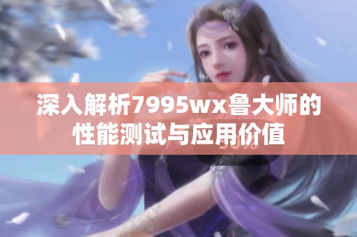 深入解析7995wx鲁大师的性能测试与应用价值