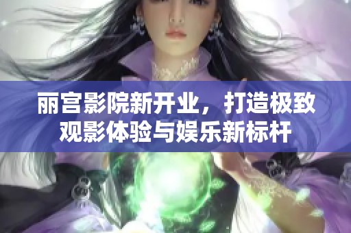 丽宫影院新开业，打造极致观影体验与娱乐新标杆