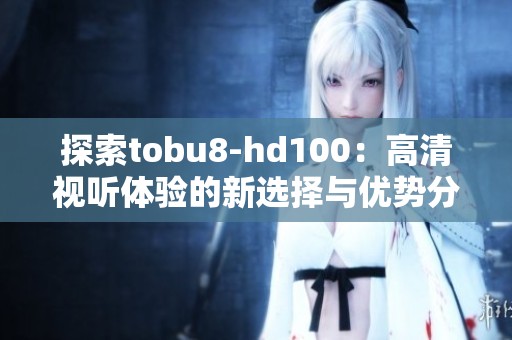 探索tobu8-hd100：高清视听体验的新选择与优势分析