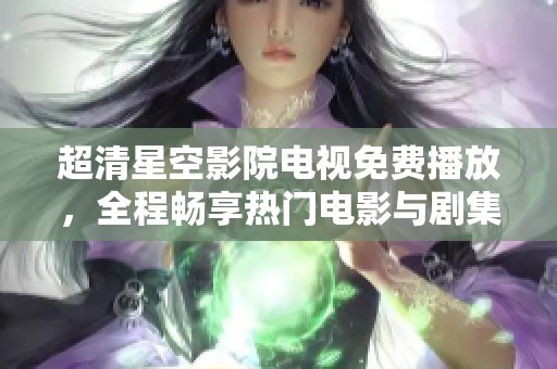 超清星空影院电视免费播放，全程畅享热门电影与剧集