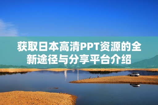 获取日本高清PPT资源的全新途径与分享平台介绍